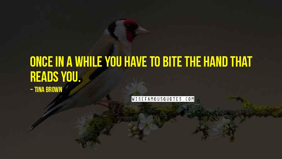 Tina Brown quotes: Once in a while you have to bite the hand that reads you.