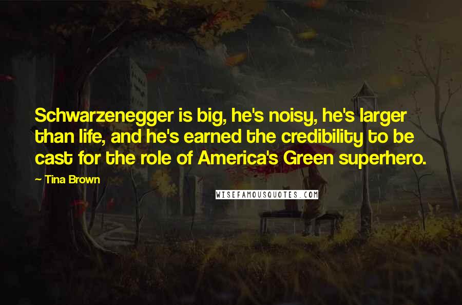 Tina Brown quotes: Schwarzenegger is big, he's noisy, he's larger than life, and he's earned the credibility to be cast for the role of America's Green superhero.