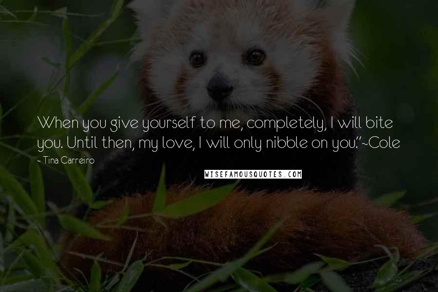 Tina Carreiro quotes: When you give yourself to me, completely, I will bite you. Until then, my love, I will only nibble on you."~Cole