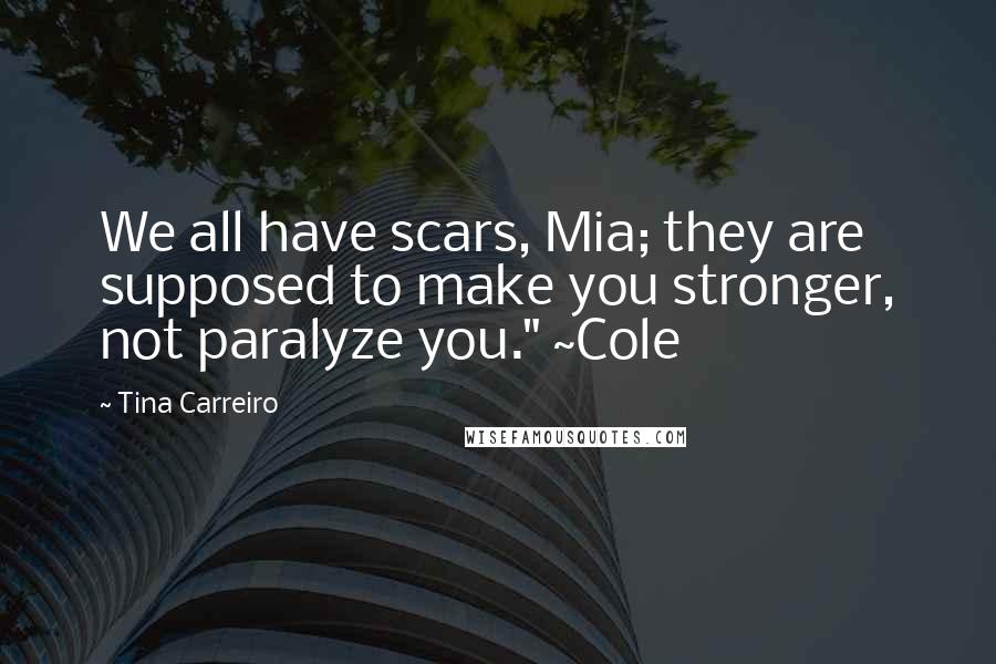 Tina Carreiro quotes: We all have scars, Mia; they are supposed to make you stronger, not paralyze you." ~Cole