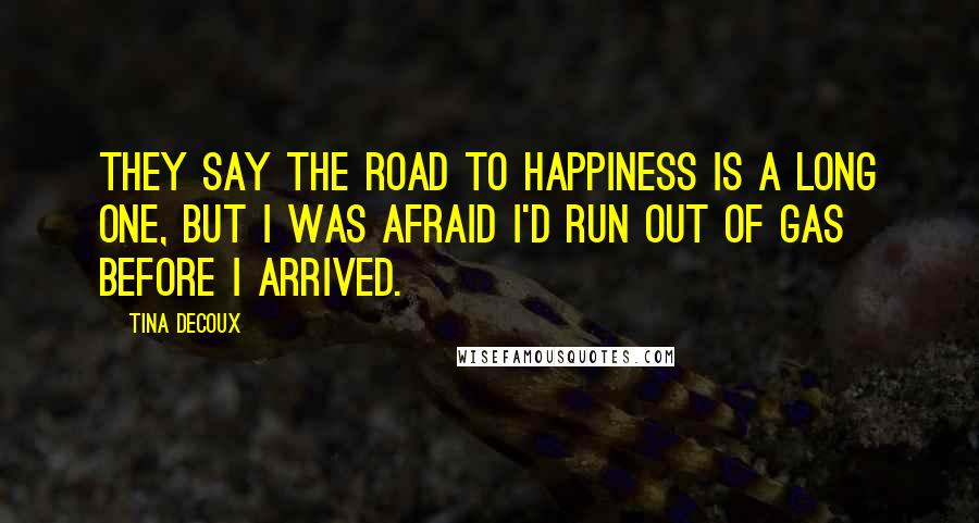 Tina DeCoux quotes: They say the road to happiness is a long one, but I was afraid I'd run out of gas before I arrived.