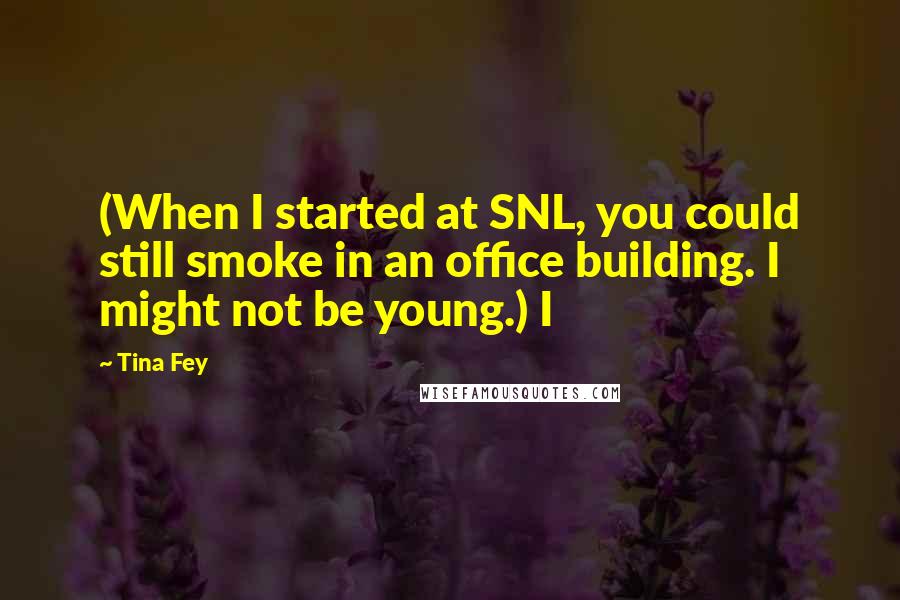 Tina Fey quotes: (When I started at SNL, you could still smoke in an office building. I might not be young.) I