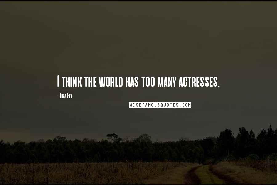 Tina Fey quotes: I think the world has too many actresses.