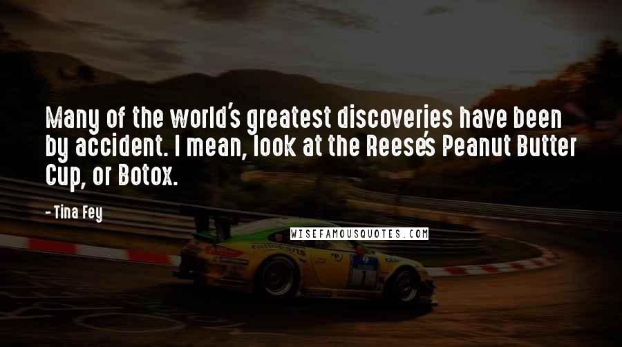 Tina Fey quotes: Many of the world's greatest discoveries have been by accident. I mean, look at the Reese's Peanut Butter Cup, or Botox.