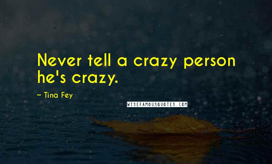 Tina Fey quotes: Never tell a crazy person he's crazy.