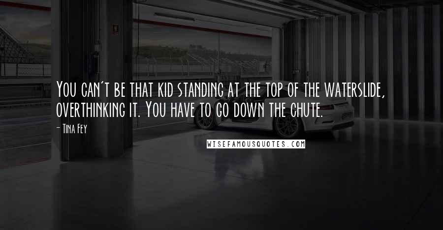 Tina Fey quotes: You can't be that kid standing at the top of the waterslide, overthinking it. You have to go down the chute.