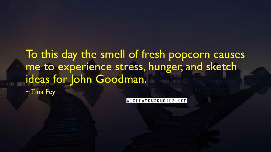 Tina Fey quotes: To this day the smell of fresh popcorn causes me to experience stress, hunger, and sketch ideas for John Goodman.