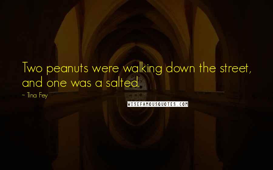 Tina Fey quotes: Two peanuts were walking down the street, and one was a salted.