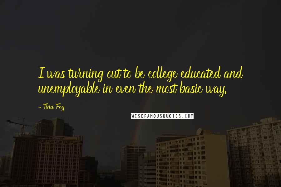 Tina Fey quotes: I was turning out to be college educated and unemployable in even the most basic way.