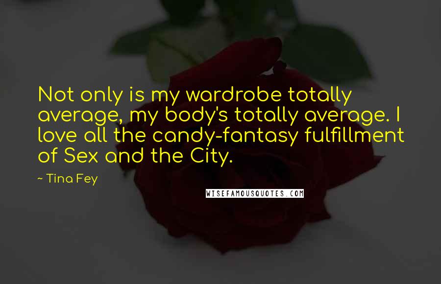 Tina Fey quotes: Not only is my wardrobe totally average, my body's totally average. I love all the candy-fantasy fulfillment of Sex and the City.