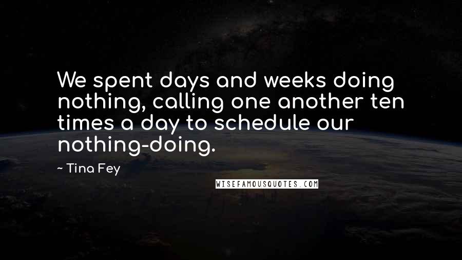 Tina Fey quotes: We spent days and weeks doing nothing, calling one another ten times a day to schedule our nothing-doing.