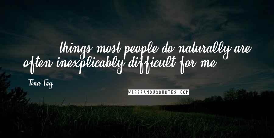 Tina Fey quotes: [ ... ] things most people do naturally are often inexplicably difficult for me.