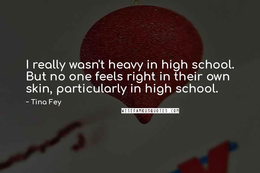 Tina Fey quotes: I really wasn't heavy in high school. But no one feels right in their own skin, particularly in high school.