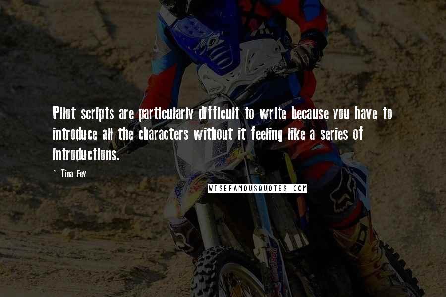 Tina Fey quotes: Pilot scripts are particularly difficult to write because you have to introduce all the characters without it feeling like a series of introductions.