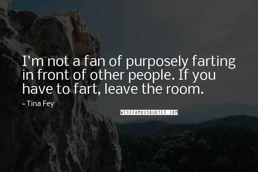 Tina Fey quotes: I'm not a fan of purposely farting in front of other people. If you have to fart, leave the room.