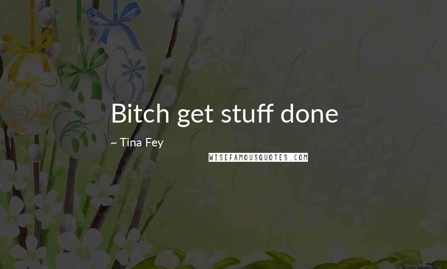 Tina Fey quotes: Bitch get stuff done