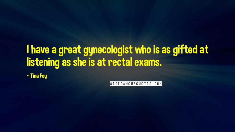 Tina Fey quotes: I have a great gynecologist who is as gifted at listening as she is at rectal exams.