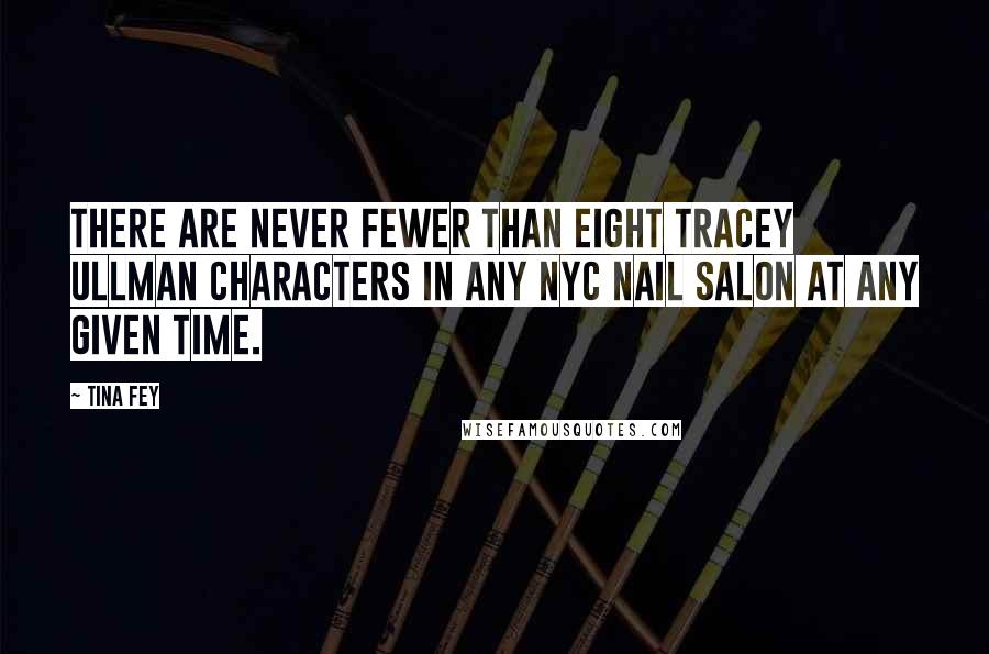 Tina Fey quotes: There are never fewer than eight Tracey Ullman characters in any NYC nail salon at any given time.