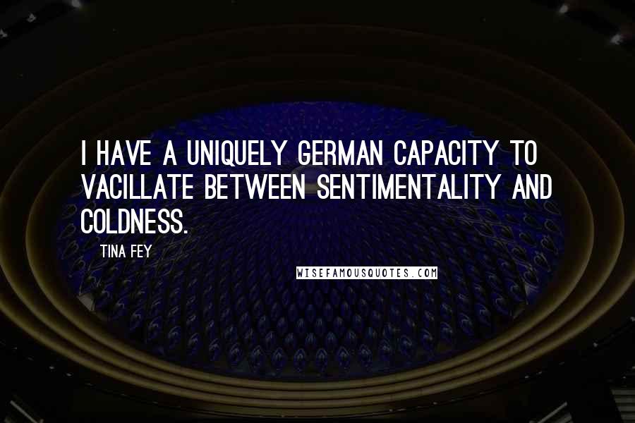Tina Fey quotes: I have a uniquely German capacity to vacillate between sentimentality and coldness.