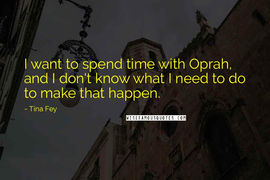 Tina Fey quotes: I want to spend time with Oprah, and I don't know what I need to do to make that happen.