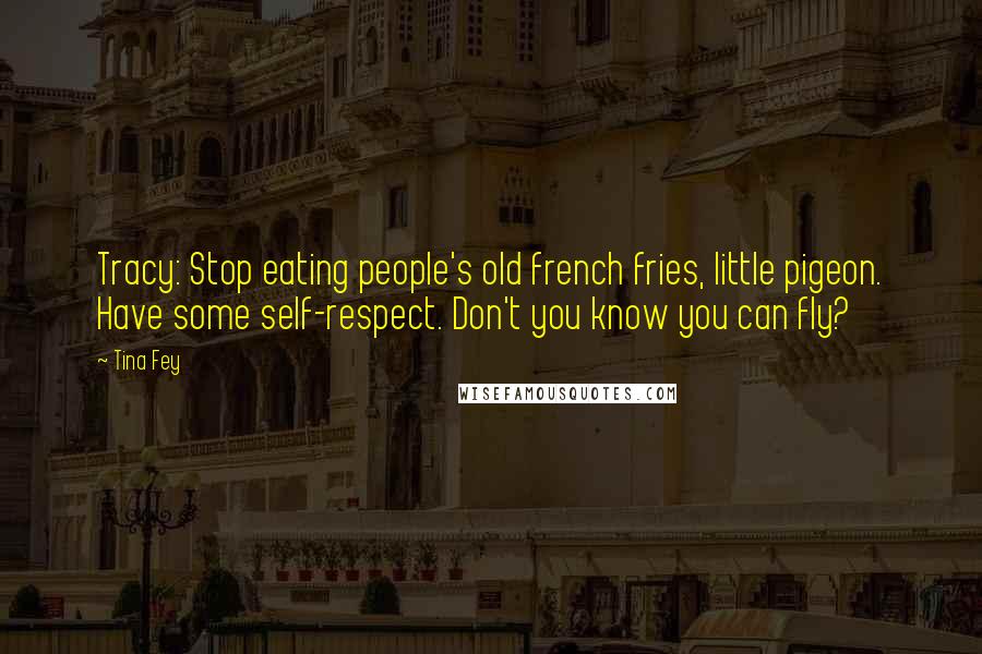 Tina Fey quotes: Tracy: Stop eating people's old french fries, little pigeon. Have some self-respect. Don't you know you can fly?
