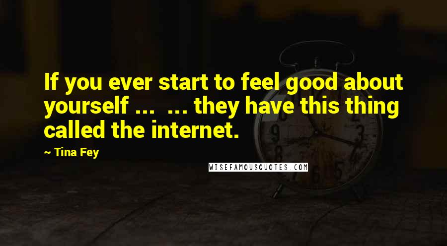 Tina Fey quotes: If you ever start to feel good about yourself ... ... they have this thing called the internet.