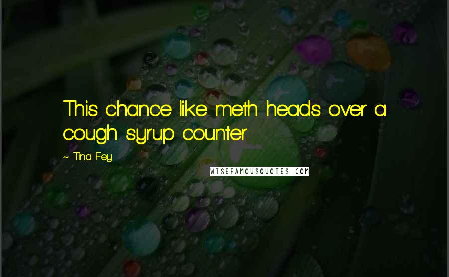 Tina Fey quotes: This chance like meth heads over a cough syrup counter.
