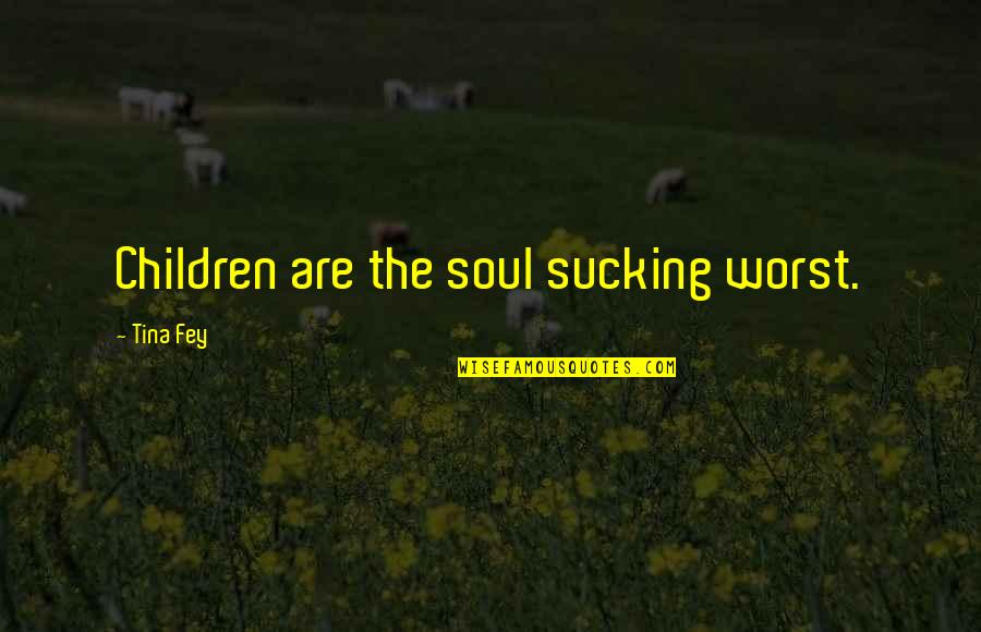 Tina Fey Quotes By Tina Fey: Children are the soul sucking worst.