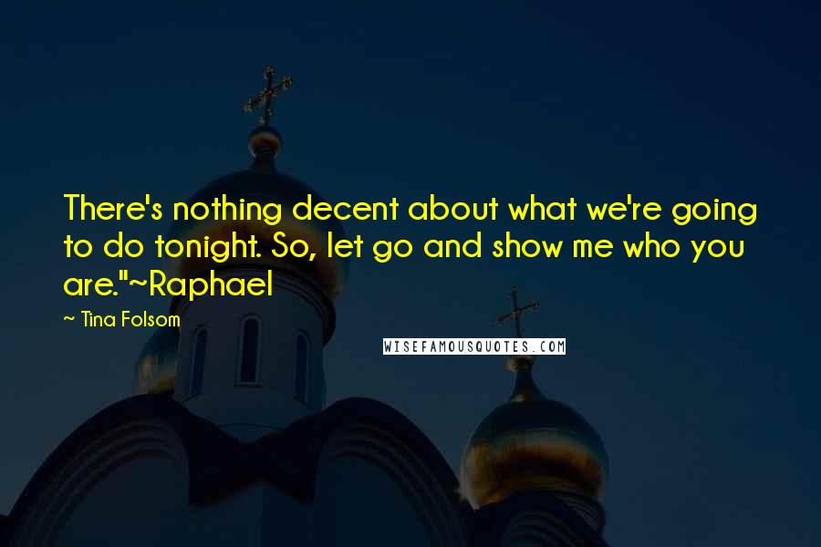 Tina Folsom quotes: There's nothing decent about what we're going to do tonight. So, let go and show me who you are."~Raphael Tina Folsom quotes: There's nothing decent about what we're going to do tonight. So, let go and show me who you are."~Raphael