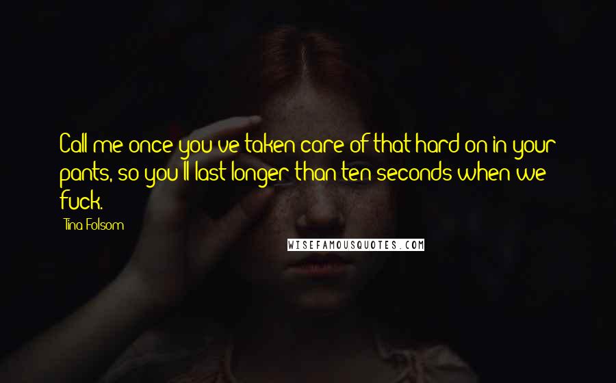 Tina Folsom quotes: Call me once you've taken care of that hard-on in your pants, so you'll last longer than ten seconds when we fuck. Tina Folsom quotes: Call me once you've taken care of that hard-on in your pants, so you'll last longer than ten seconds when we fuck.