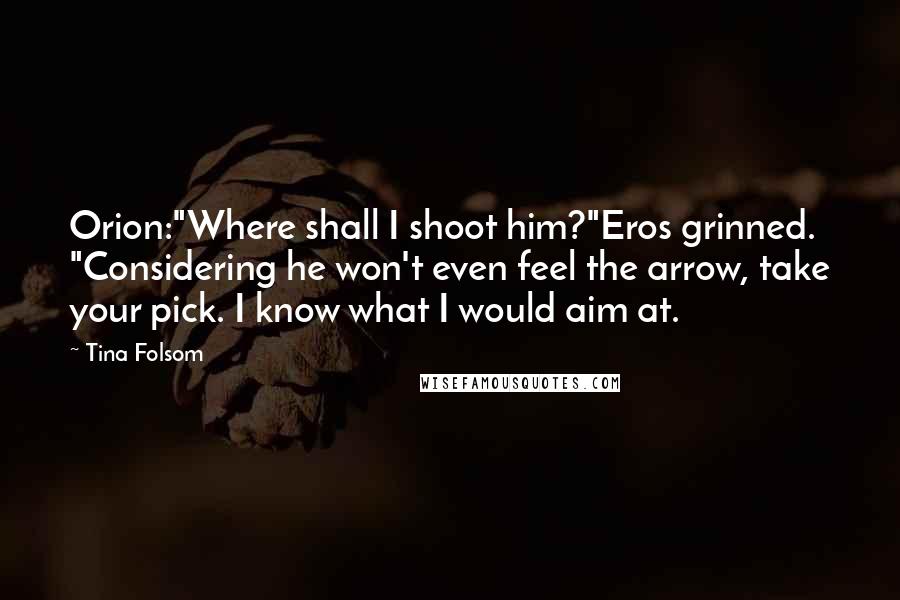 Tina Folsom quotes: Orion:"Where shall I shoot him?"Eros grinned. "Considering he won't even feel the arrow, take your pick. I know what I would aim at.