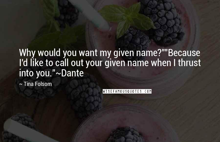 Tina Folsom quotes: Why would you want my given name?""Because I'd like to call out your given name when I thrust into you."~Dante Tina Folsom quotes: Why would you want my given name?""Because I'd like to call out your given name when I thrust into you."~Dante