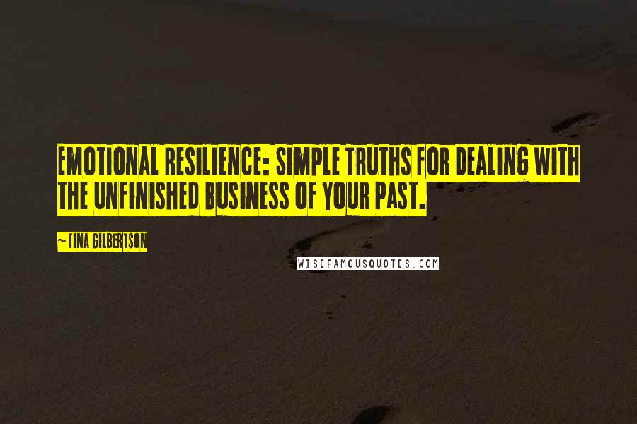Tina Gilbertson quotes: Emotional Resilience: Simple Truths for Dealing with the Unfinished Business of Your Past.