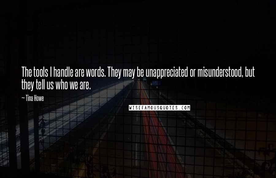 Tina Howe quotes: The tools I handle are words. They may be unappreciated or misunderstood, but they tell us who we are.