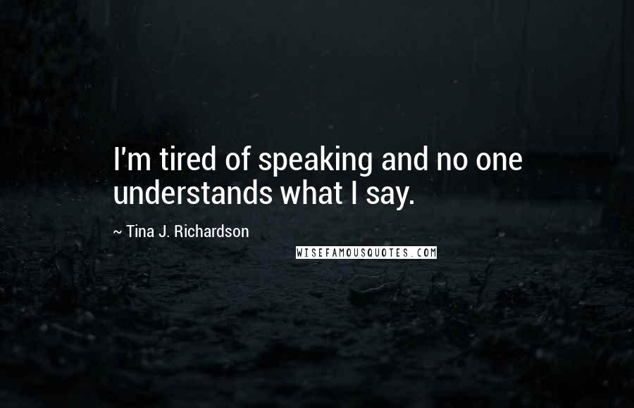 Tina J. Richardson quotes: I'm tired of speaking and no one understands what I say.