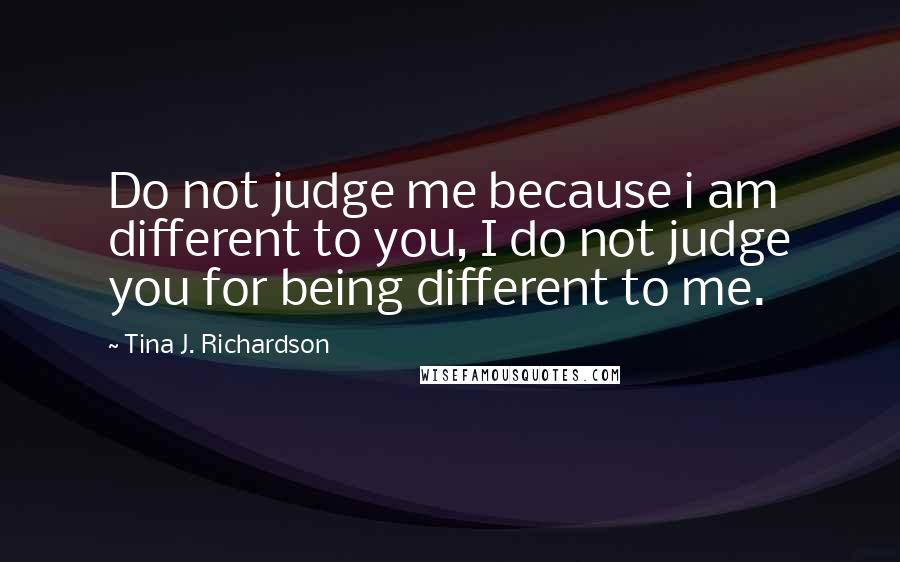 Tina J. Richardson quotes: Do not judge me because i am different to you, I do not judge you for being different to me.