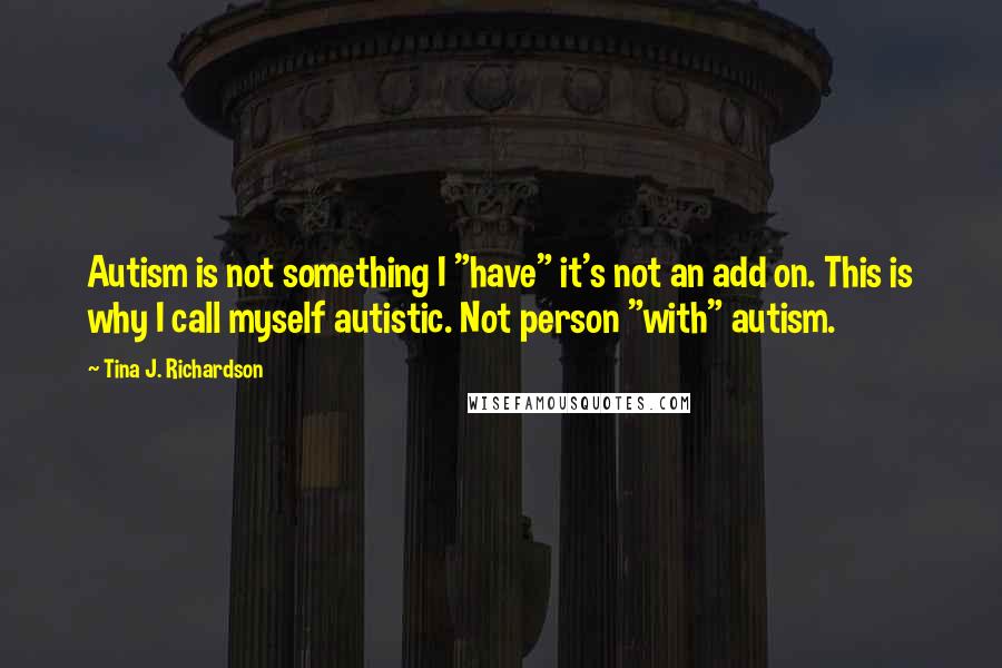 Tina J. Richardson quotes: Autism is not something I "have" it's not an add on. This is why I call myself autistic. Not person "with" autism.