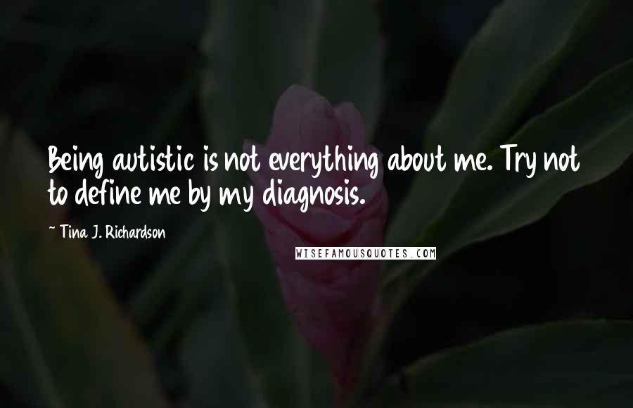 Tina J. Richardson quotes: Being autistic is not everything about me. Try not to define me by my diagnosis.