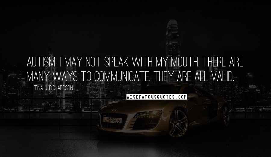 Tina J. Richardson quotes: Autism: I may not speak with my mouth. There are many ways to communicate. They are all valid.