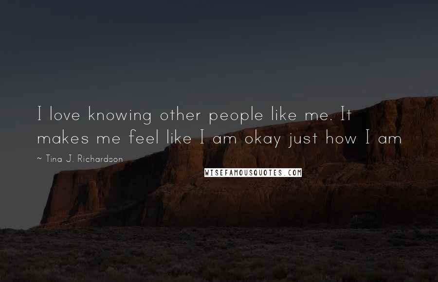 Tina J. Richardson quotes: I love knowing other people like me. It makes me feel like I am okay just how I am