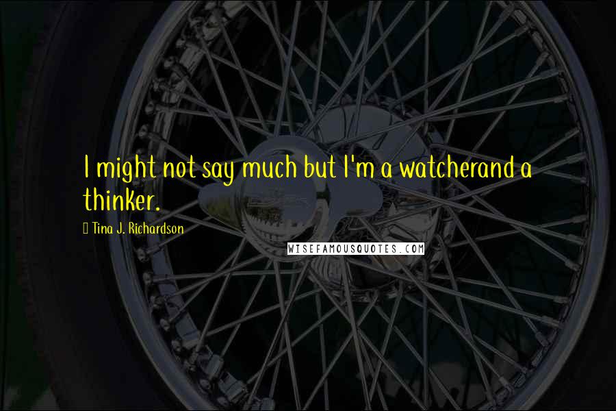 Tina J. Richardson quotes: I might not say much but I'm a watcherand a thinker.