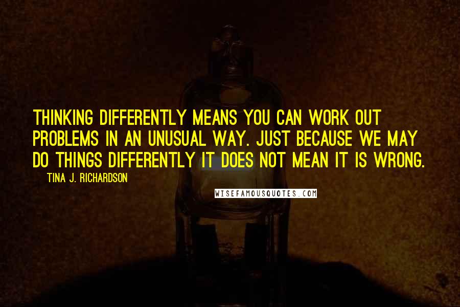 Tina J. Richardson quotes: Thinking differently means you can work out problems in an unusual way. Just because we may do things differently it does not mean it is wrong.