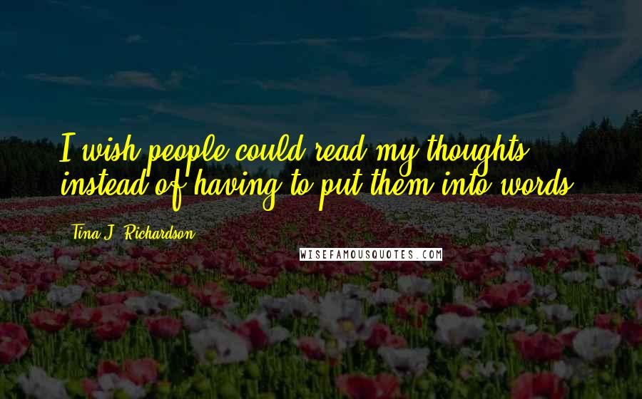 Tina J. Richardson quotes: I wish people could read my thoughts instead of having to put them into words.