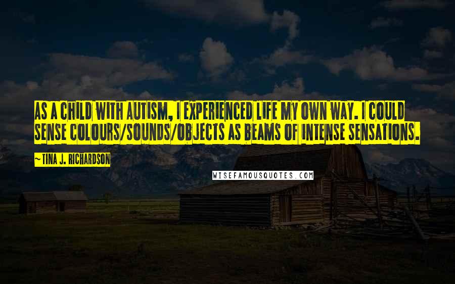 Tina J. Richardson quotes: As a child with Autism, I experienced life my own way. I could sense colours/sounds/objects as beams of intense sensations.