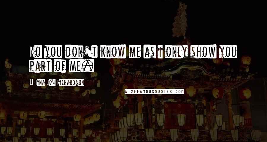 Tina J. Richardson quotes: No you don't know me as i only show you part of me.