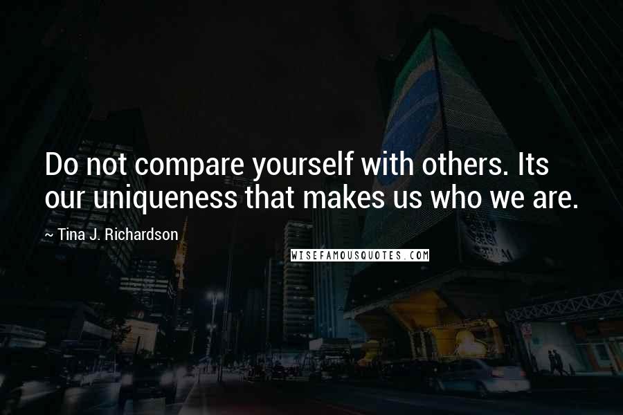 Tina J. Richardson quotes: Do not compare yourself with others. Its our uniqueness that makes us who we are.