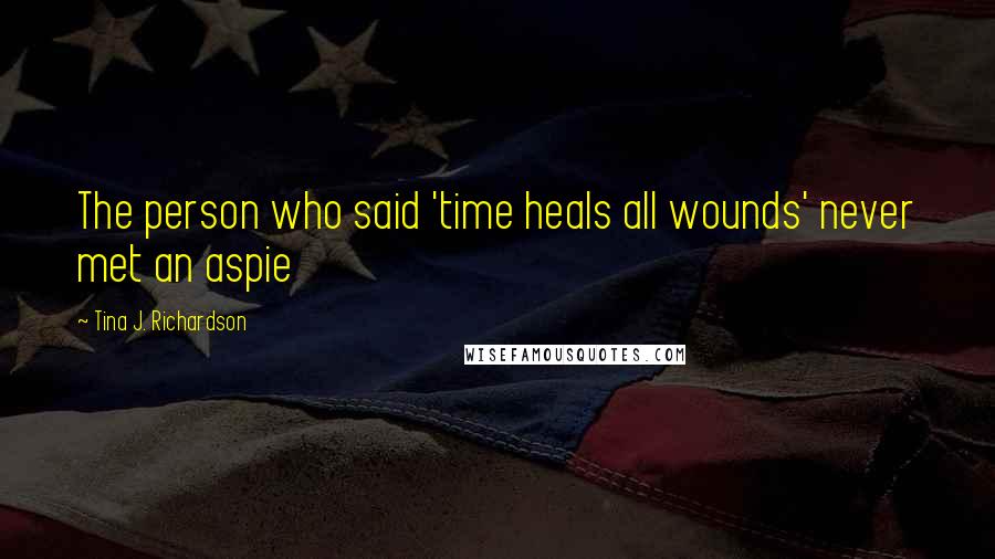 Tina J. Richardson quotes: The person who said 'time heals all wounds' never met an aspie