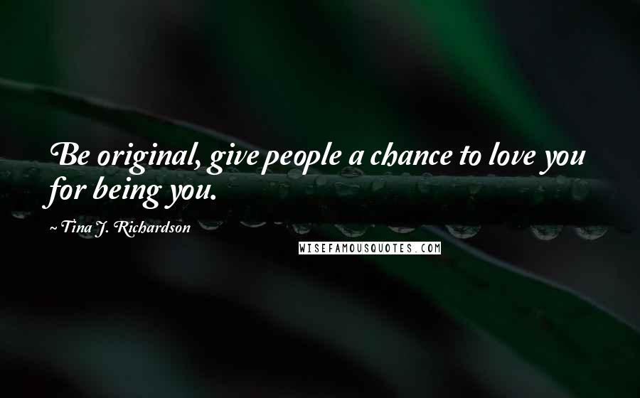 Tina J. Richardson quotes: Be original, give people a chance to love you for being you.