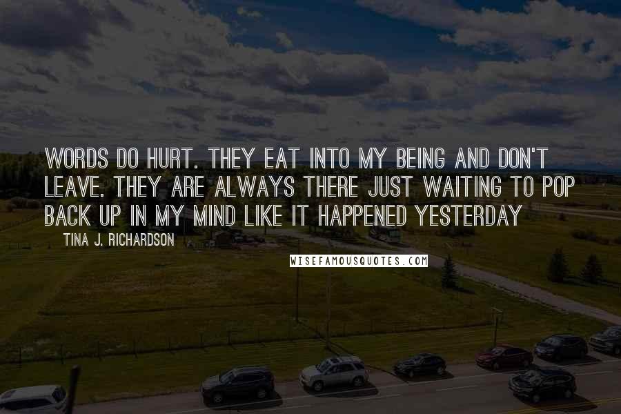 Tina J. Richardson quotes: Words do hurt. They eat into my being and don't leave. They are always there just waiting to pop back up in my mind like it happened yesterday