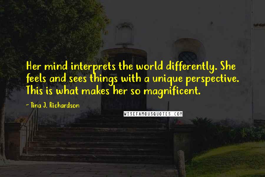 Tina J. Richardson quotes: Her mind interprets the world differently. She feels and sees things with a unique perspective. This is what makes her so magnificent.